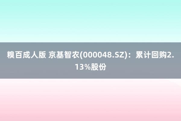 糗百成人版 京基智农(000048.SZ)：累计回购2.13%股份