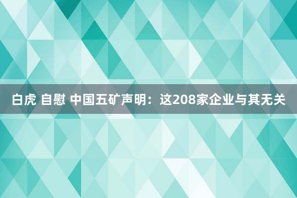 白虎 自慰 中国五矿声明：这208家企业与其无关