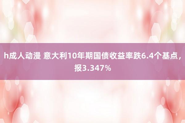 h成人动漫 意大利10年期国债收益率跌6.4个基点，报3.347%