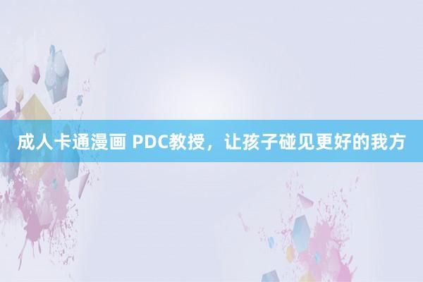 成人卡通漫画 PDC教授，让孩子碰见更好的我方