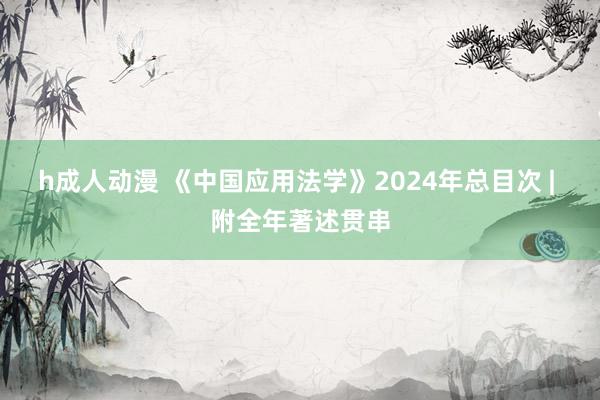 h成人动漫 《中国应用法学》2024年总目次 | 附全年著述贯串