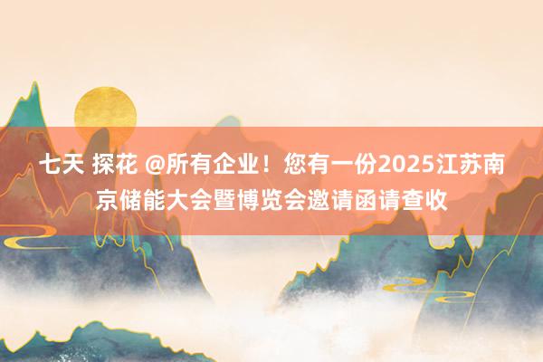 七天 探花 @所有企业！您有一份2025江苏南京储能大会暨博览会邀请函请查收